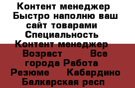 Контент менеджер. Быстро наполню ваш сайт товарами › Специальность ­ Контент менеджер › Возраст ­ 39 - Все города Работа » Резюме   . Кабардино-Балкарская респ.